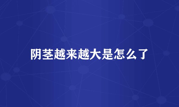阴茎越来越大是怎么了