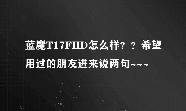 蓝魔T17FHD怎么样？？希望用过的朋友进来说两句~~~