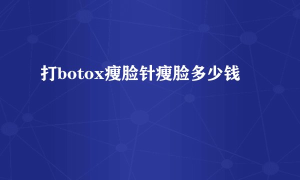 打botox瘦脸针瘦脸多少钱