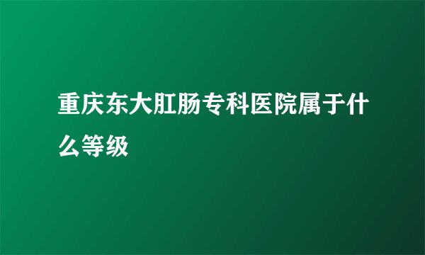 重庆东大肛肠专科医院属于什么等级