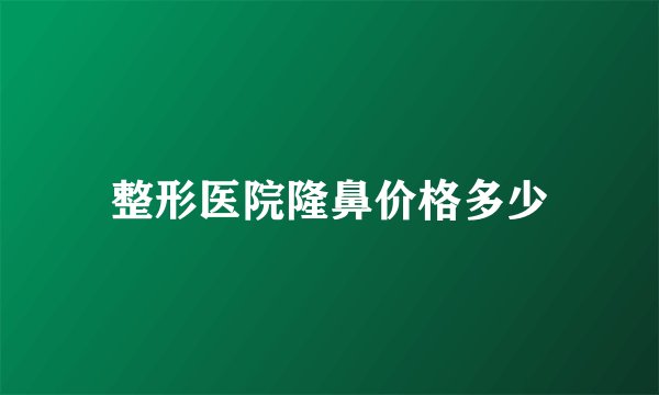 整形医院隆鼻价格多少
