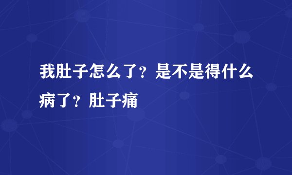 我肚子怎么了？是不是得什么病了？肚子痛