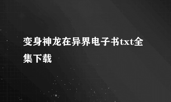 变身神龙在异界电子书txt全集下载