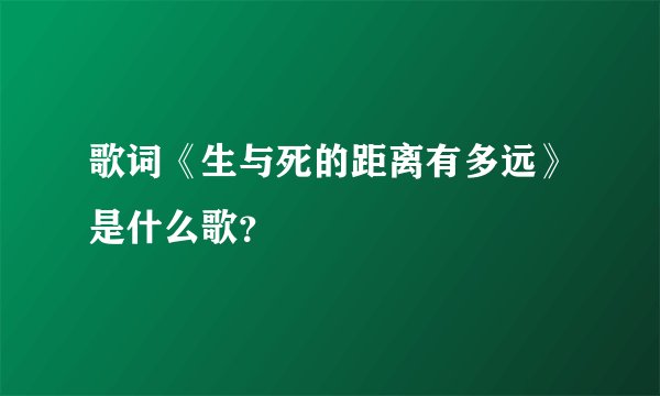 歌词《生与死的距离有多远》是什么歌？