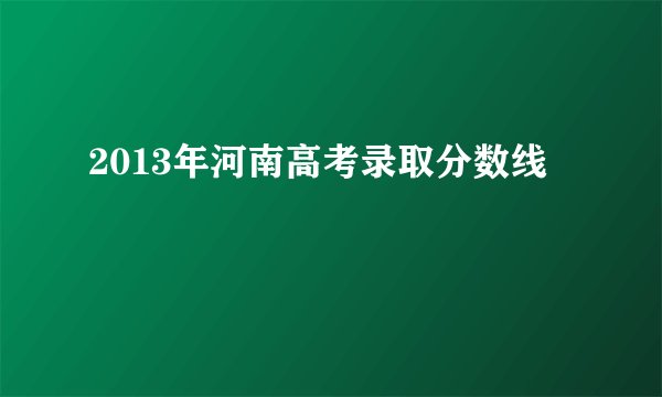 2013年河南高考录取分数线