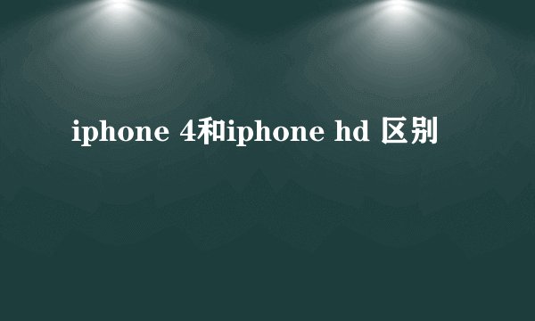 iphone 4和iphone hd 区别