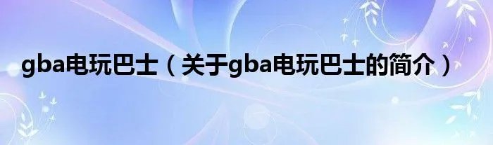 gba电玩巴士（关于gba电玩巴士的简介）