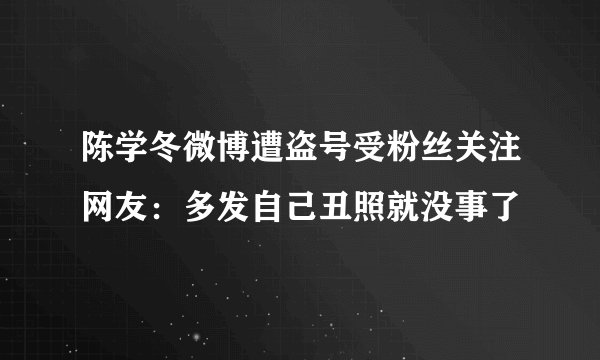 陈学冬微博遭盗号受粉丝关注网友：多发自己丑照就没事了