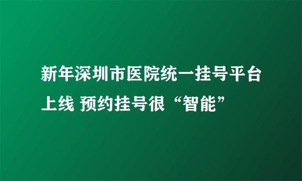 新年深圳市医院统一挂号平台上线 预约挂号很“智能”