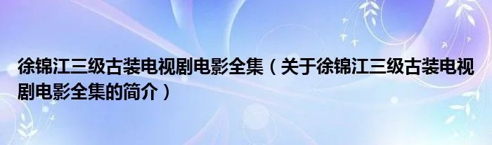 徐锦江三级古装电视剧电影全集（关于徐锦江三级古装电视剧电影全集的简介）