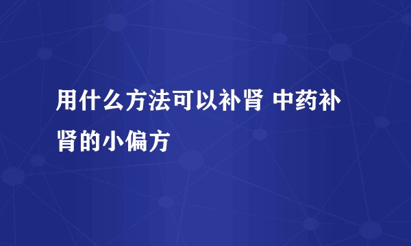 用什么方法可以补肾 中药补肾的小偏方