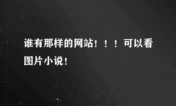 谁有那样的网站！！！可以看图片小说！