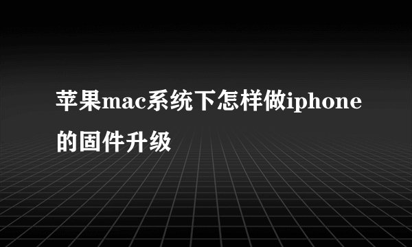 苹果mac系统下怎样做iphone的固件升级