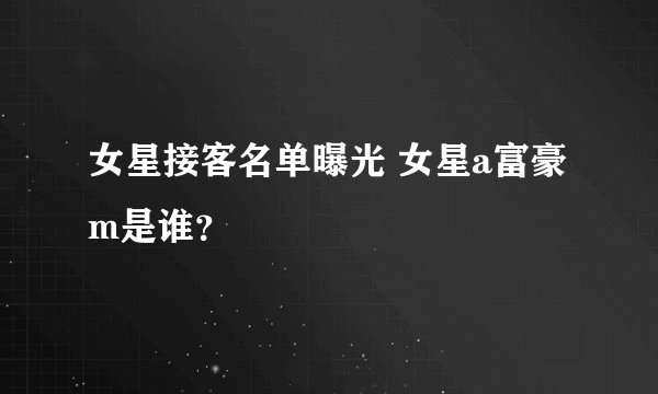 女星接客名单曝光 女星a富豪m是谁？