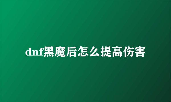 dnf黑魔后怎么提高伤害