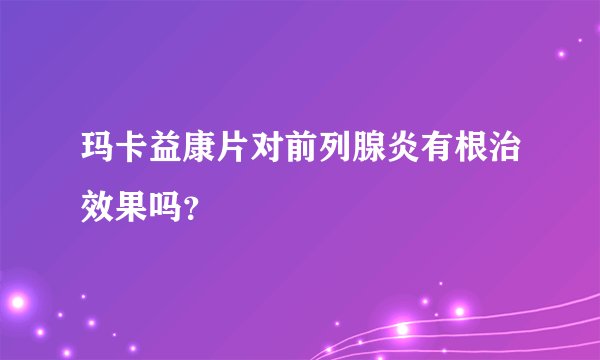 玛卡益康片对前列腺炎有根治效果吗？