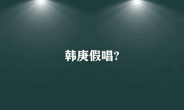 韩庚假唱?
