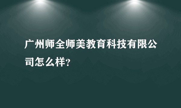 广州师全师美教育科技有限公司怎么样？