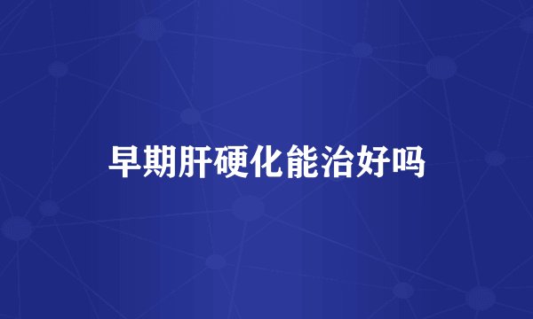 早期肝硬化能治好吗