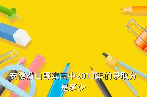 中国海洋大学2013年录取分数线，安徽潜山野寨高中2013年的录取分是多少