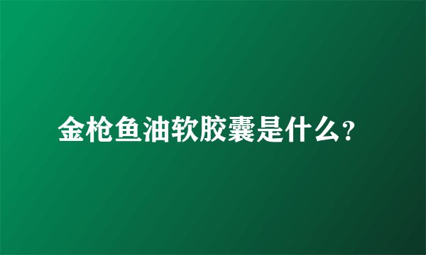 金枪鱼油软胶囊是什么？