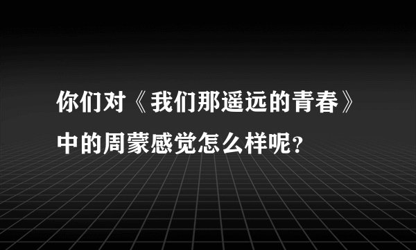 你们对《我们那遥远的青春》中的周蒙感觉怎么样呢？