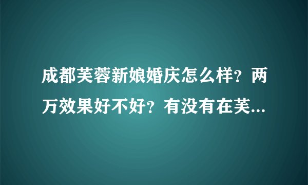 成都芙蓉新娘婚庆怎么样？两万效果好不好？有没有在芙蓉新娘做过婚庆