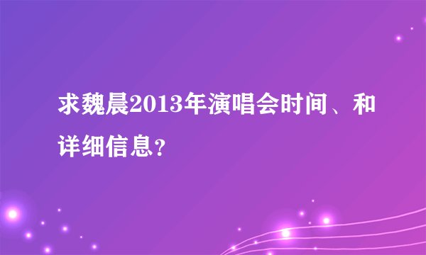 求魏晨2013年演唱会时间、和详细信息？