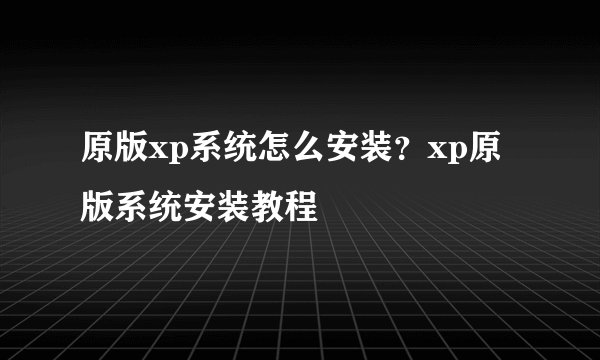 原版xp系统怎么安装？xp原版系统安装教程