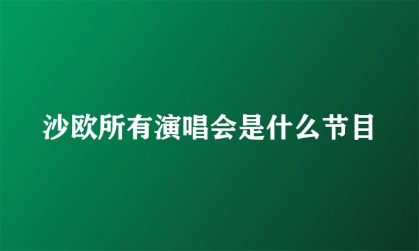 沙欧所有演唱会是什么节目