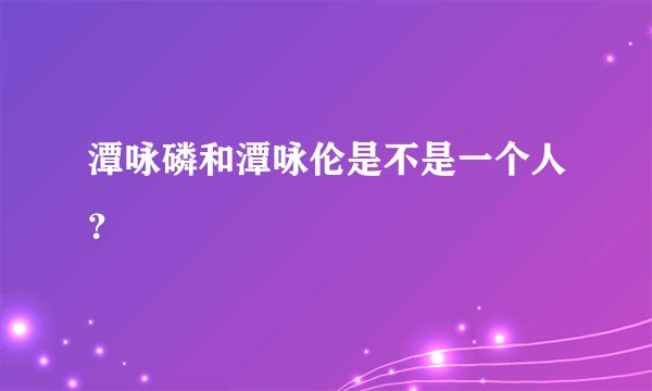 潭咏磷和潭咏伦是不是一个人？