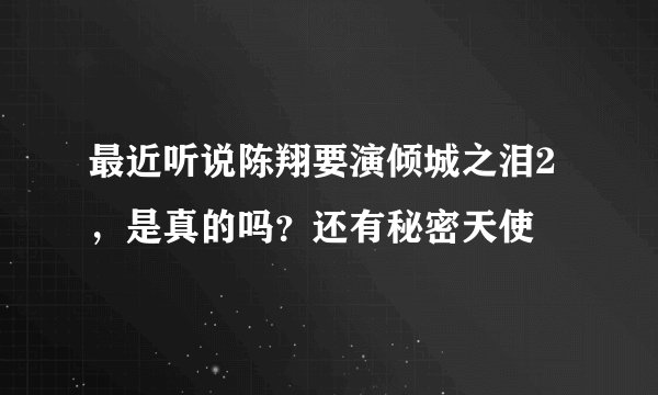 最近听说陈翔要演倾城之泪2，是真的吗？还有秘密天使