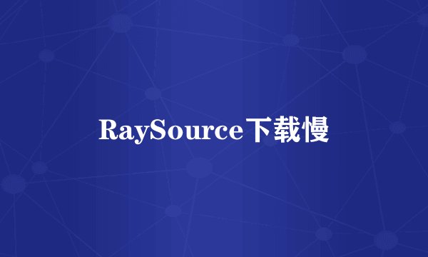 RaySource下载慢