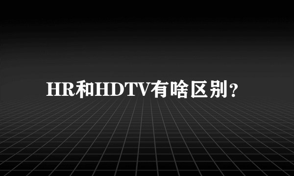HR和HDTV有啥区别？