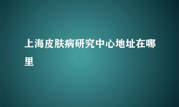 上海皮肤病研究中心地址在哪里
