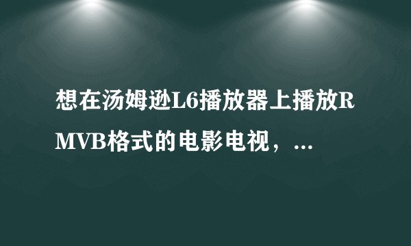 想在汤姆逊L6播放器上播放RMVB格式的电影电视，但是却显示格式不对。