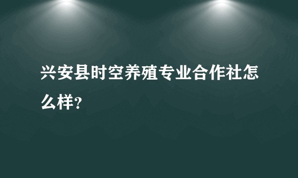 兴安县时空养殖专业合作社怎么样?