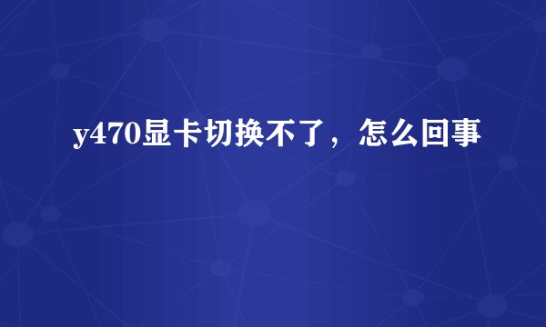 y470显卡切换不了，怎么回事