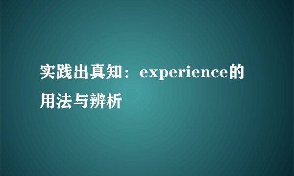 实践出真知：experience的用法与辨析