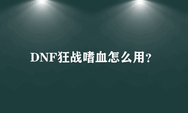 DNF狂战嗜血怎么用？