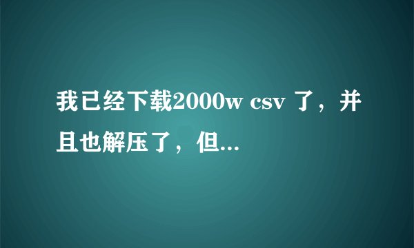 我已经下载2000w csv 了，并且也解压了，但是就是打不开，用记事本打开时乱码，excel 也打不开，求解