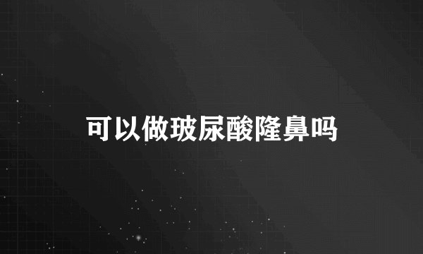 可以做玻尿酸隆鼻吗