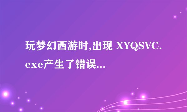玩梦幻西游时,出现 XYQSVC.exe产生了错误 该怎么处理