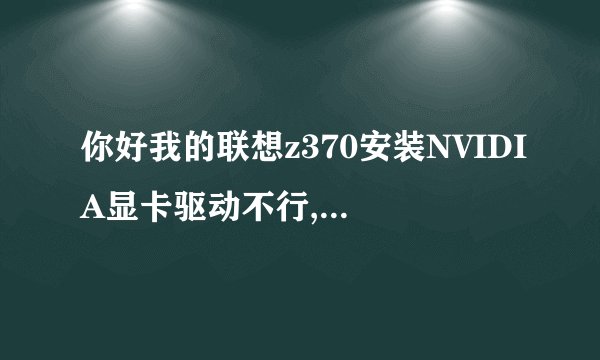 你好我的联想z370安装NVIDIA显卡驱动不行,你能告诉我如解决吗? 谢谢