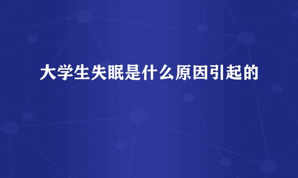 大学生失眠是什么原因引起的