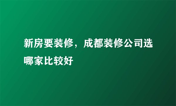 新房要装修,成都装修公司选哪家比较好