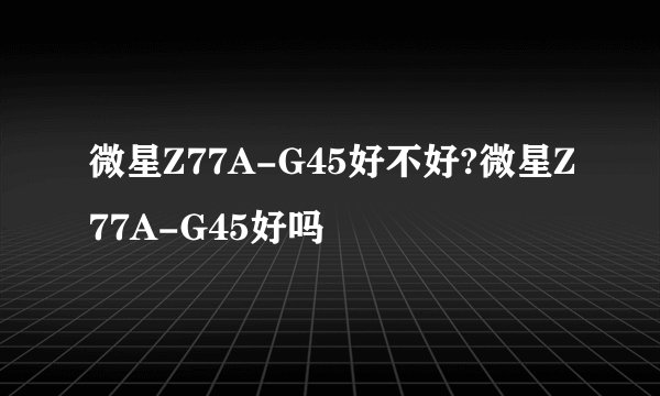 微星Z77A-G45好不好?微星Z77A-G45好吗