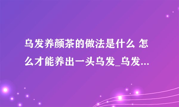 乌发养颜茶的做法是什么 怎么才能养出一头乌发_乌发茶的制作配方有哪些
