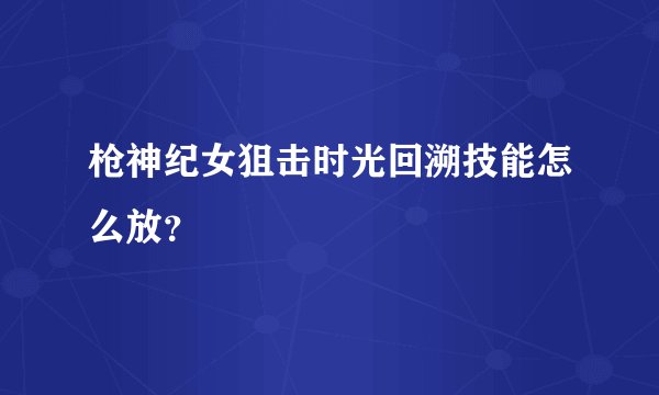 枪神纪女狙击时光回溯技能怎么放？