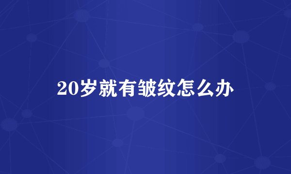 20岁就有皱纹怎么办